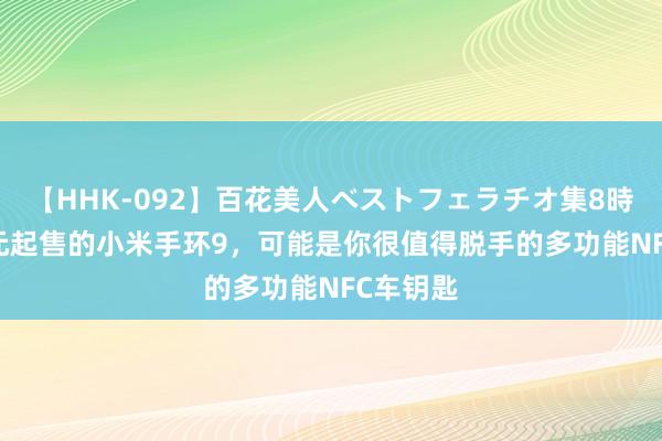   【HHK-092】百花美人ベストフェラチオ集8時間 249元起售的小米手环9，可能是你很值得脱手的多功能NFC车钥匙