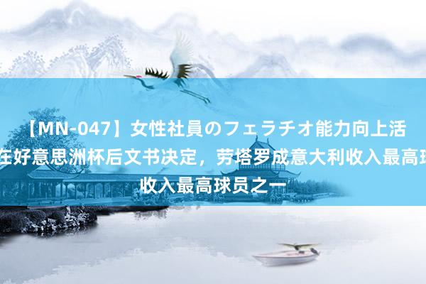   【MN-047】女性社員のフェラチオ能力向上活動 国米在好意思洲杯后文书决定，劳塔罗成意大利收入最高球员之一