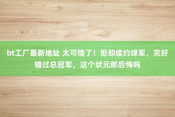 bt工厂最新地址 太可惜了！拒却续约绿军，完好错过总冠军，这个状元郎后悔吗