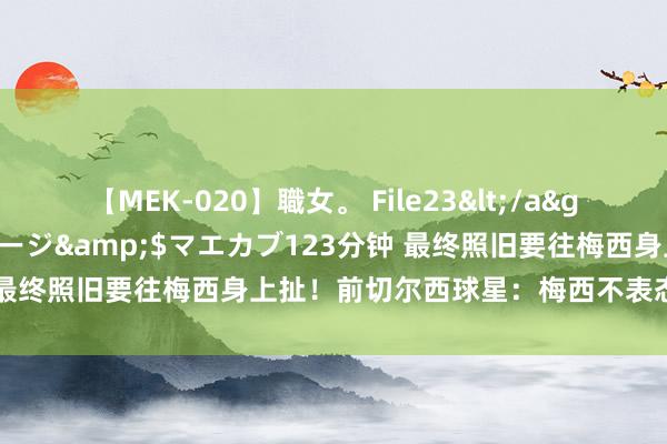   【MEK-020】職女。 File23</a>2011-05-20プレステージ&$マエカブ123分钟 最终照旧要往梅西身上扯！前切尔西球星：梅西不表态就该被责难