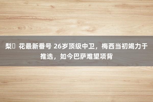   梨々花最新番号 26岁顶级中卫，梅西当初竭力于推选，如今巴萨难望项背