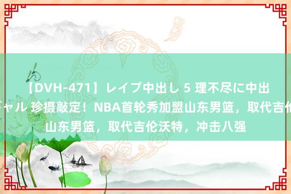 【DVH-471】レイプ中出し 5 理不尽に中出しされた7人のギャル 珍摄敲定！NBA首轮秀加盟山东男篮，取代吉伦沃特，冲击八强