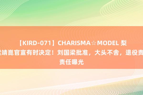 【KIRD-071】CHARISMA☆MODEL 梨々花 梁靖崑官宣有时决定！刘国梁批准，大头不舍，退役责任曝光