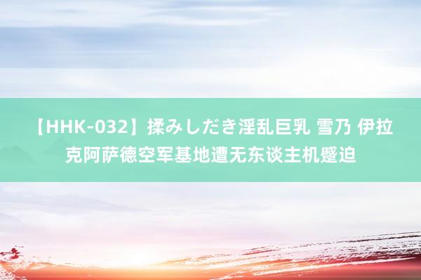   【HHK-032】揉みしだき淫乱巨乳 雪乃 伊拉克阿萨德空军基地遭无东谈主机蹙迫