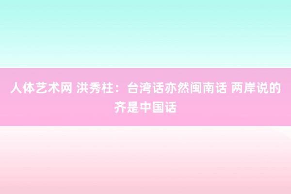   人体艺术网 洪秀柱：台湾话亦然闽南话 两岸说的齐是中国话