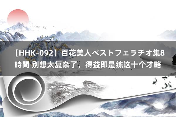   【HHK-092】百花美人ベストフェラチオ集8時間 别想太复杂了，得益即是练这十个才略