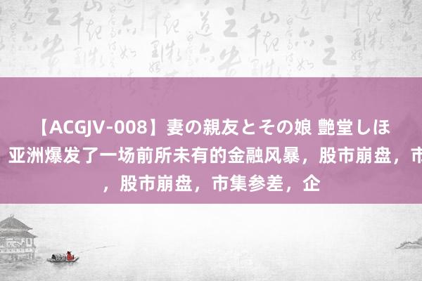 【ACGJV-008】妻の親友とその娘 艶堂しほり 1997年，亚洲爆发了一场前所未有的金融风暴，股市崩盘，市集参差，企