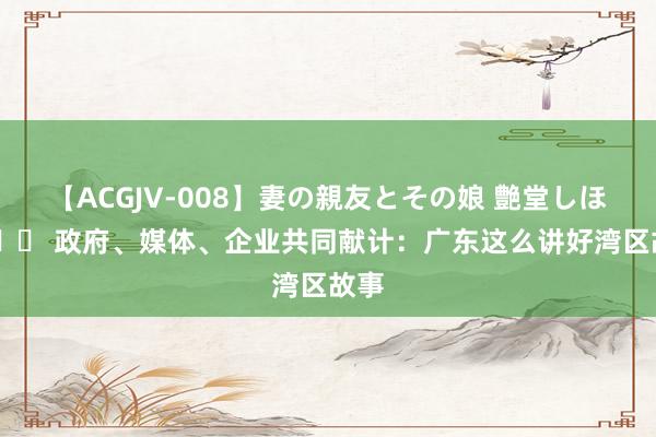   【ACGJV-008】妻の親友とその娘 艶堂しほり 		 政府、媒体、企业共同献计：广东这么讲好湾区故事