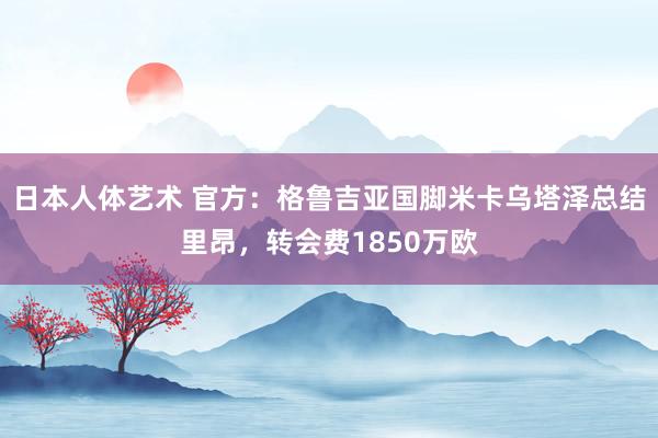   日本人体艺术 官方：格鲁吉亚国脚米卡乌塔泽总结里昂，转会费1850万欧