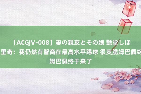   【ACGJV-008】妻の親友とその娘 艶堂しほり 莫德里奇：我仍然有智商在最高水平踢球 很爽脆姆巴佩终于来了