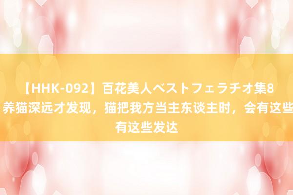   【HHK-092】百花美人ベストフェラチオ集8時間 养猫深远才发现，猫把我方当主东谈主时，会有这些发达