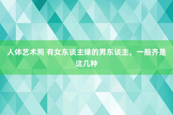   人体艺术照 有女东谈主缘的男东谈主，一般齐是这几种