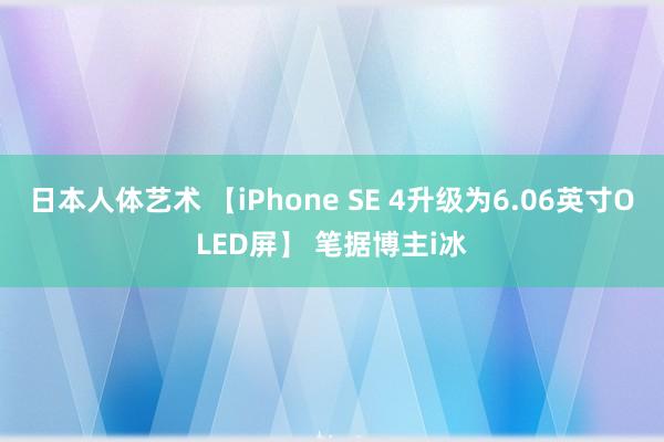 日本人体艺术 【iPhone SE 4升级为6.06英寸OLED屏】 笔据博主i冰