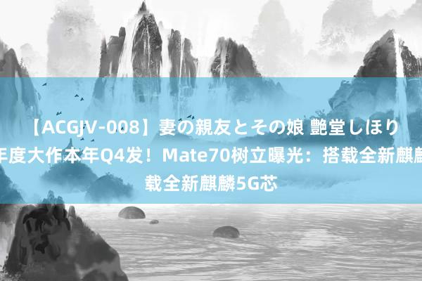 【ACGJV-008】妻の親友とその娘 艶堂しほり 华为年度大作本年Q4发！Mate70树立曝光：搭载全新麒麟5G芯