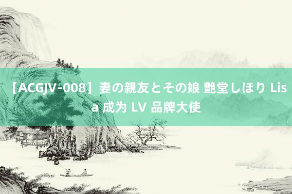 【ACGJV-008】妻の親友とその娘 艶堂しほり Lisa 成为 LV 品牌大使