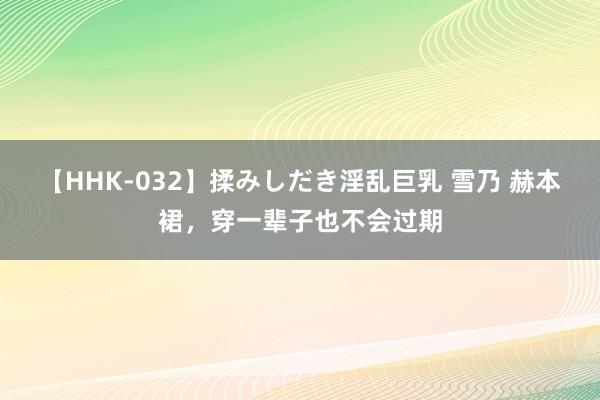 【HHK-032】揉みしだき淫乱巨乳 雪乃 赫本裙，穿一辈子也不会过期