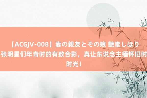   【ACGJV-008】妻の親友とその娘 艶堂しほり 15张明星们年青时的有数合影，真让东说念主缅怀旧时光！