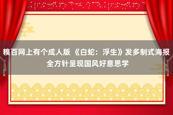 糗百网上有个成人版 《白蛇：浮生》发多制式海报 全方针呈现国风好意思学