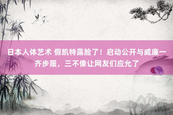   日本人体艺术 假凯特露脸了！启动公开与威廉一齐步履，三不像让网友们应允了