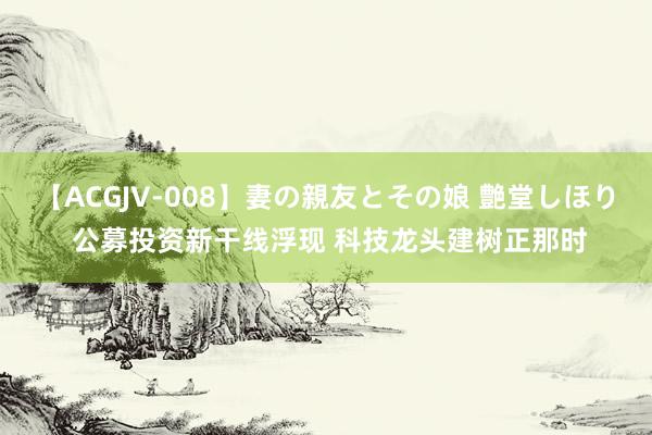   【ACGJV-008】妻の親友とその娘 艶堂しほり 公募投资新干线浮现 科技龙头建树正那时