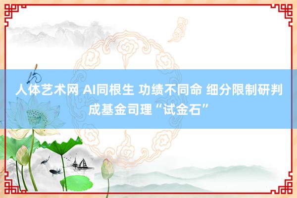 人体艺术网 AI同根生 功绩不同命 细分限制研判成基金司理“试金石”