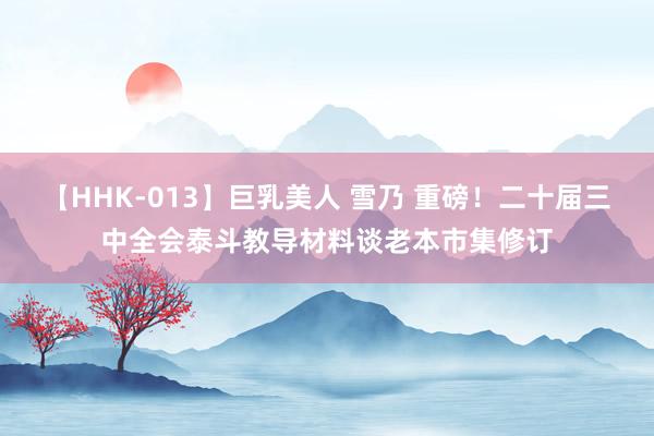 【HHK-013】巨乳美人 雪乃 重磅！二十届三中全会泰斗教导材料谈老本市集修订