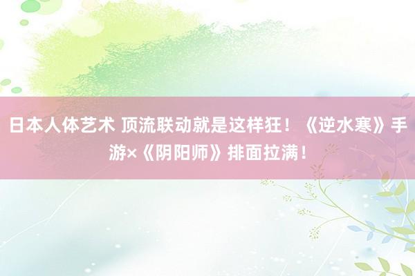   日本人体艺术 顶流联动就是这样狂！《逆水寒》手游×《阴阳师》排面拉满！