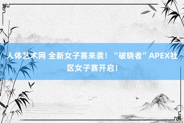 人体艺术网 全新女子赛来袭！“破晓者”APEX社区女子赛开启！