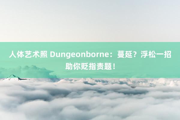   人体艺术照 Dungeonborne：蔓延？浮松一招助你贬指责题！