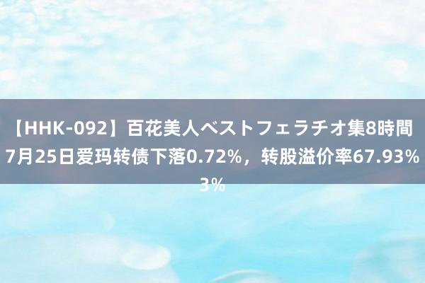 【HHK-092】百花美人ベストフェラチオ集8時間 7月25日爱玛转债下落0.72%，转股溢价率67.93%