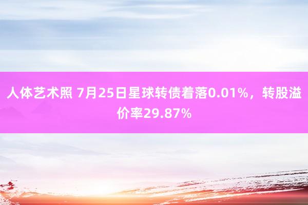 人体艺术照 7月25日星球转债着落0.01%，转股溢价率29.87%