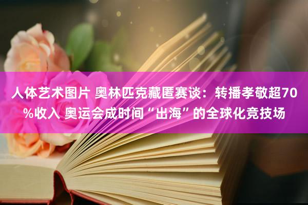   人体艺术图片 奥林匹克藏匿赛谈：转播孝敬超70%收入 奥运会成时间“出海”的全球化竞技场