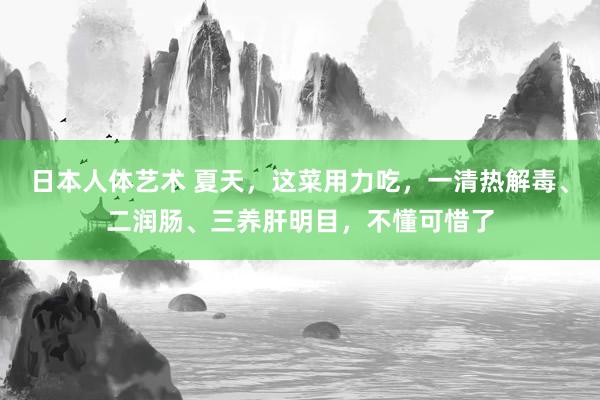 日本人体艺术 夏天，这菜用力吃，一清热解毒、二润肠、三养肝明目，不懂可惜了