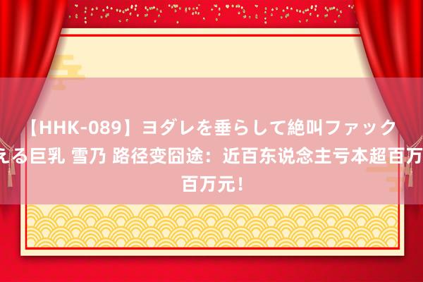   【HHK-089】ヨダレを垂らして絶叫ファック 震える巨乳 雪乃 路径变囧途：近百东说念主亏本超百万元！