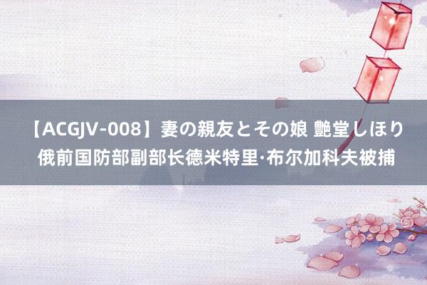 【ACGJV-008】妻の親友とその娘 艶堂しほり 俄前国防部副部长德米特里·布尔加科夫被捕