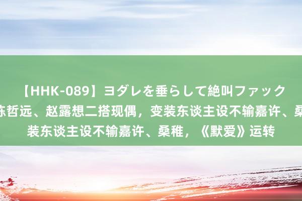 【HHK-089】ヨダレを垂らして絶叫ファック 震える巨乳 雪乃 陈哲远、赵露想二搭现偶，变装东谈主设不输嘉许、桑稚，《默爱》运转