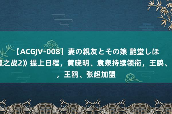   【ACGJV-008】妻の親友とその娘 艶堂しほり 《玫瑰之战2》提上日程，黄晓明、袁泉持续领衔，王鸥、张超加盟