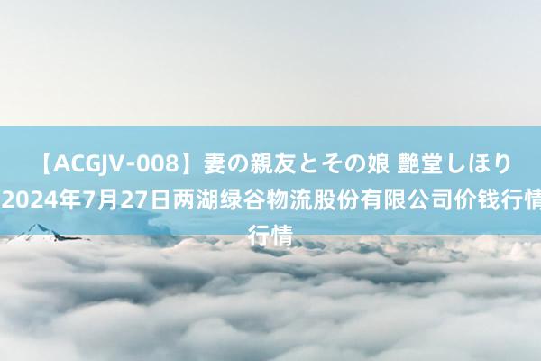   【ACGJV-008】妻の親友とその娘 艶堂しほり 2024年7月27日两湖绿谷物流股份有限公司价钱行情