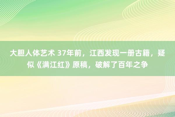 大胆人体艺术 37年前，江西发现一册古籍，疑似《满江红》原稿，破解了百年之争