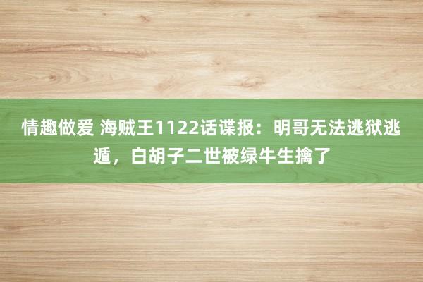 情趣做爱 海贼王1122话谍报：明哥无法逃狱逃遁，白胡子二世被绿牛生擒了