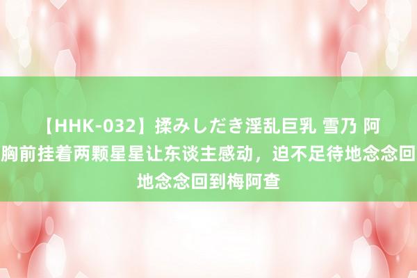 【HHK-032】揉みしだき淫乱巨乳 雪乃 阿斯拉尼：胸前挂着两颗星星让东谈主感动，迫不足待地念念回到梅阿查