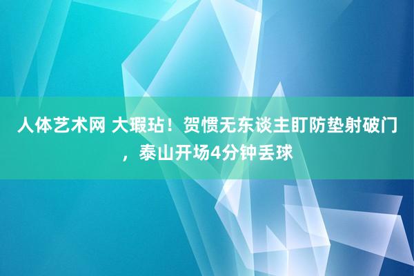   人体艺术网 大瑕玷！贺惯无东谈主盯防垫射破门，泰山开场4分钟丢球