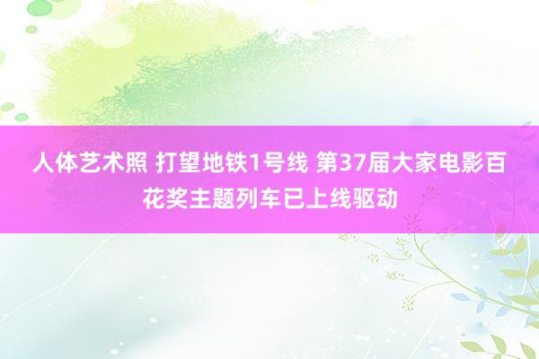 人体艺术照 打望地铁1号线 第37届大家电影百花奖主题列车已上线驱动