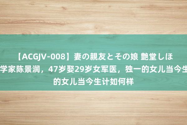   【ACGJV-008】妻の親友とその娘 艶堂しほり 著明数学家陈景润，47岁娶29岁女军医，独一的女儿当今生计如何样