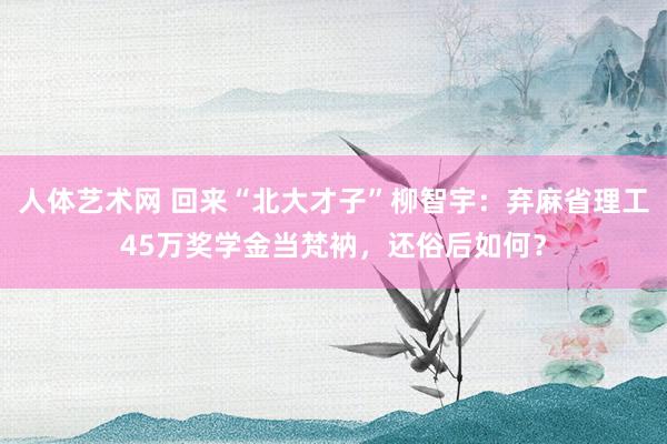   人体艺术网 回来“北大才子”柳智宇：弃麻省理工45万奖学金当梵衲，还俗后如何？