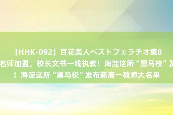 【HHK-092】百花美人ベストフェラチオ集8時間 海淀区多位顶级名师加盟，校长文书一线执教！海淀这所“黑马校”发布新高一教师大名单