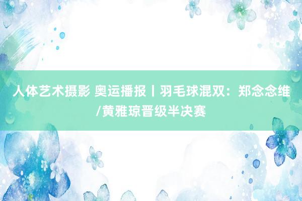   人体艺术摄影 奥运播报丨羽毛球混双：郑念念维/黄雅琼晋级半决赛