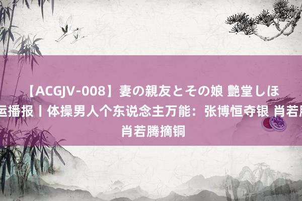 【ACGJV-008】妻の親友とその娘 艶堂しほり 奥运播报丨体操男人个东说念主万能：张博恒夺银 肖若腾摘铜