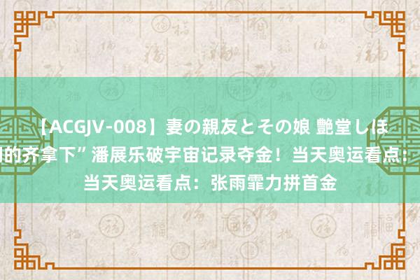   【ACGJV-008】妻の親友とその娘 艶堂しほり “把轻篾咱们的齐拿下”潘展乐破宇宙记录夺金！当天奥运看点：张雨霏力拼首金