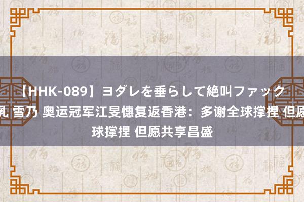 【HHK-089】ヨダレを垂らして絶叫ファック 震える巨乳 雪乃 奥运冠军江旻憓复返香港：多谢全球撑捏 但愿共享昌盛